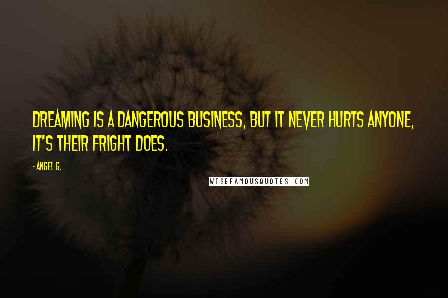 Angel G. Quotes: Dreaming is a dangerous business, but it never hurts anyone, it's their fright does.