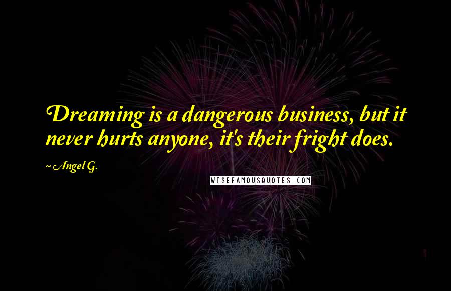 Angel G. Quotes: Dreaming is a dangerous business, but it never hurts anyone, it's their fright does.