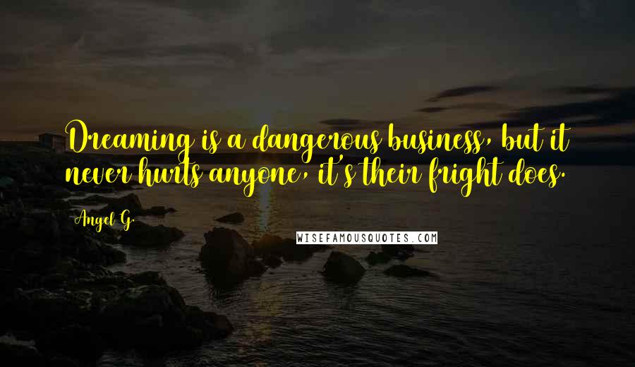 Angel G. Quotes: Dreaming is a dangerous business, but it never hurts anyone, it's their fright does.