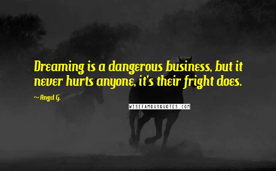 Angel G. Quotes: Dreaming is a dangerous business, but it never hurts anyone, it's their fright does.