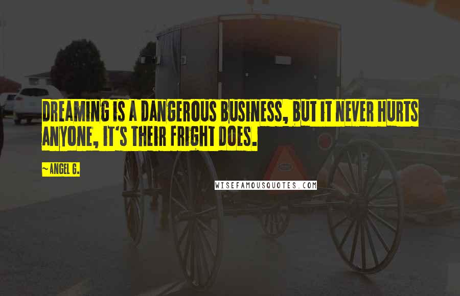 Angel G. Quotes: Dreaming is a dangerous business, but it never hurts anyone, it's their fright does.