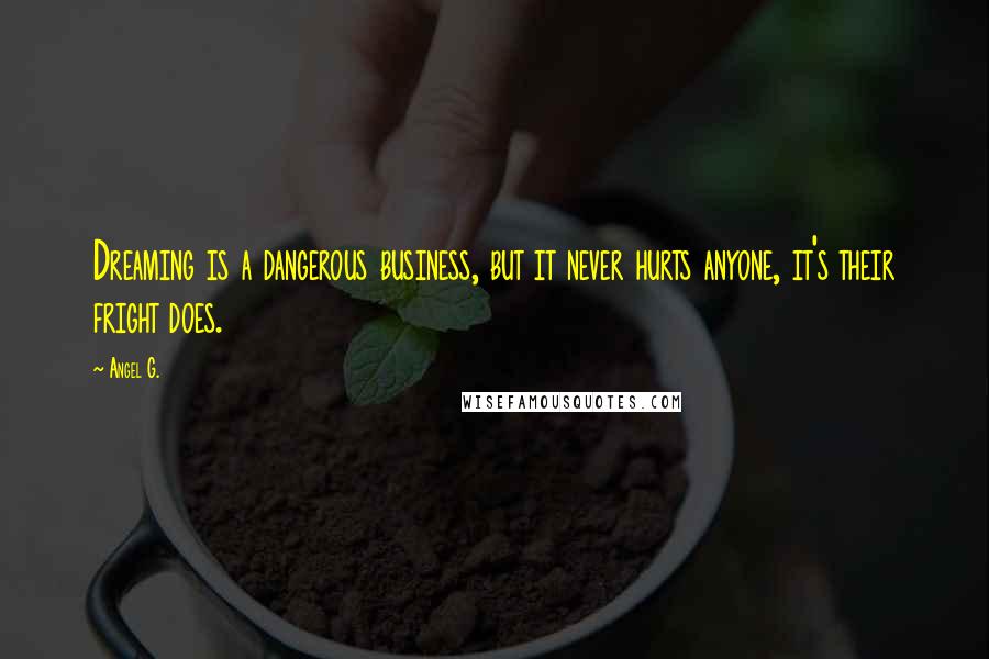 Angel G. Quotes: Dreaming is a dangerous business, but it never hurts anyone, it's their fright does.