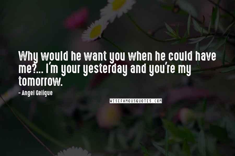 Angel Gelique Quotes: Why would he want you when he could have me?... I'm your yesterday and you're my tomorrow.