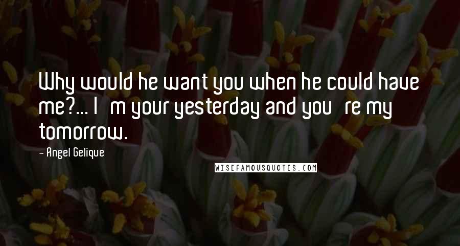 Angel Gelique Quotes: Why would he want you when he could have me?... I'm your yesterday and you're my tomorrow.