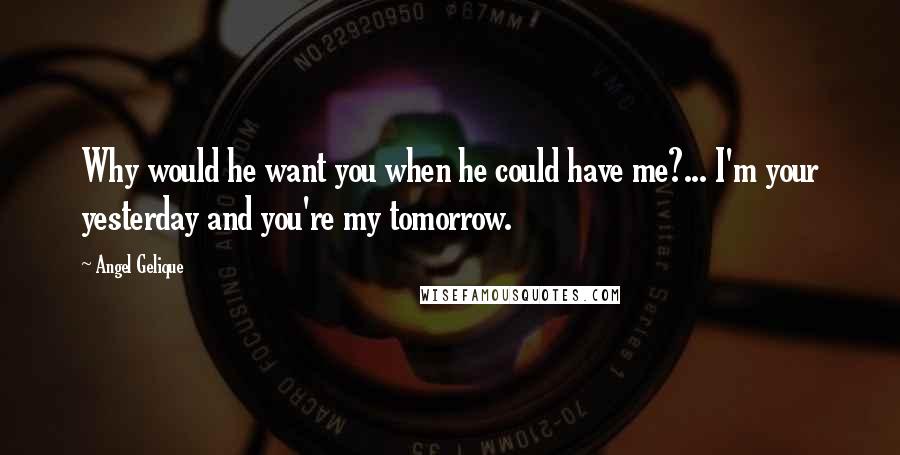 Angel Gelique Quotes: Why would he want you when he could have me?... I'm your yesterday and you're my tomorrow.