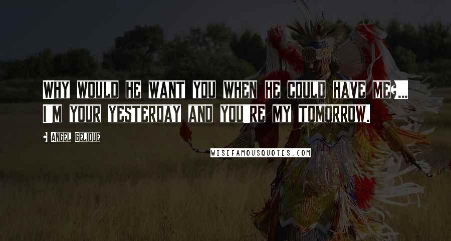 Angel Gelique Quotes: Why would he want you when he could have me?... I'm your yesterday and you're my tomorrow.