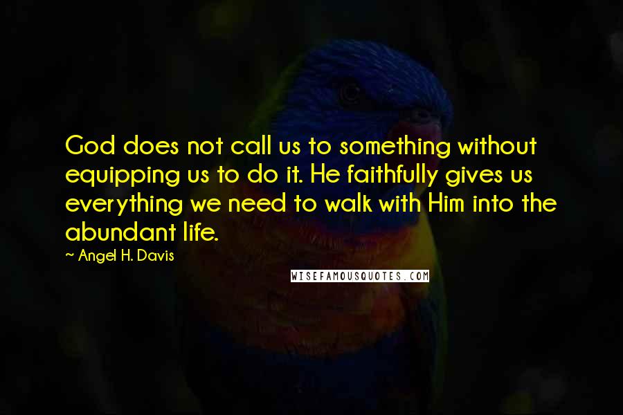 Angel H. Davis Quotes: God does not call us to something without equipping us to do it. He faithfully gives us everything we need to walk with Him into the abundant life.