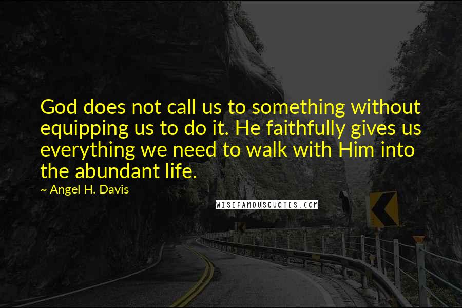 Angel H. Davis Quotes: God does not call us to something without equipping us to do it. He faithfully gives us everything we need to walk with Him into the abundant life.