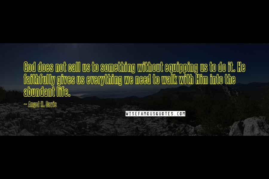 Angel H. Davis Quotes: God does not call us to something without equipping us to do it. He faithfully gives us everything we need to walk with Him into the abundant life.