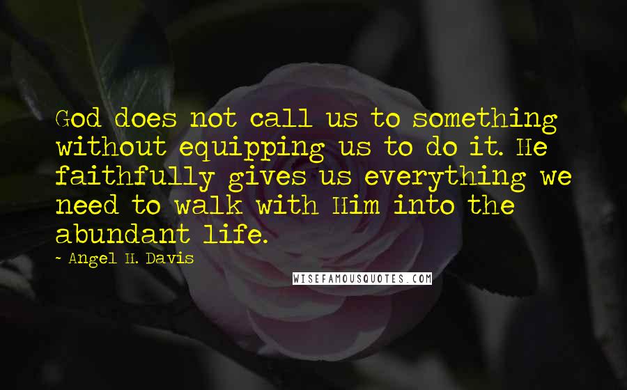 Angel H. Davis Quotes: God does not call us to something without equipping us to do it. He faithfully gives us everything we need to walk with Him into the abundant life.