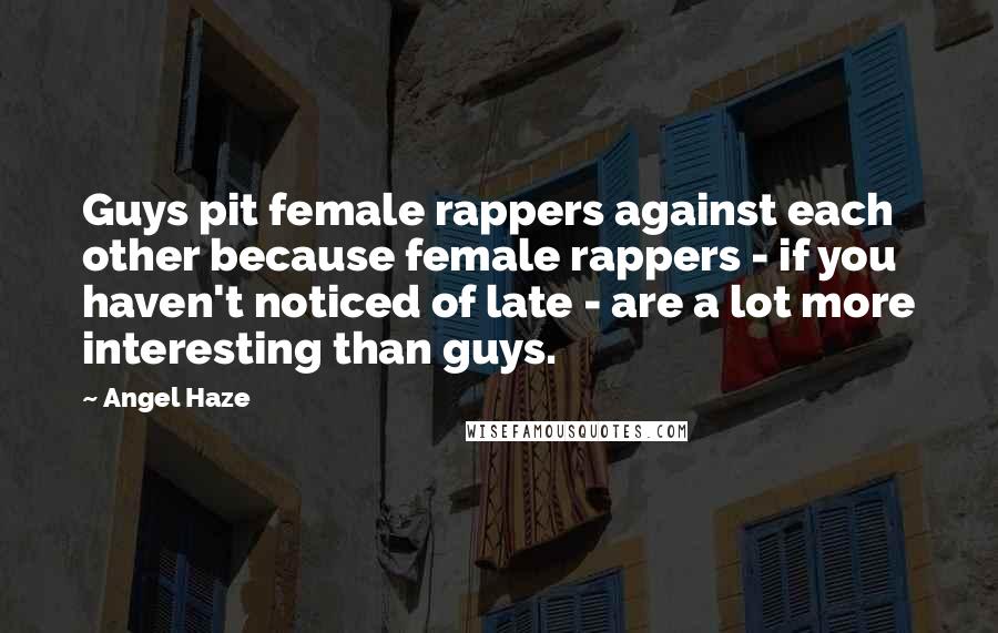 Angel Haze Quotes: Guys pit female rappers against each other because female rappers - if you haven't noticed of late - are a lot more interesting than guys.