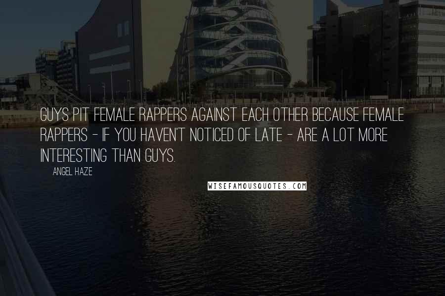 Angel Haze Quotes: Guys pit female rappers against each other because female rappers - if you haven't noticed of late - are a lot more interesting than guys.