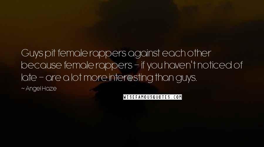 Angel Haze Quotes: Guys pit female rappers against each other because female rappers - if you haven't noticed of late - are a lot more interesting than guys.