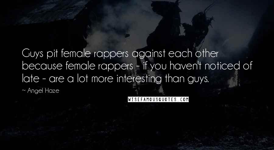 Angel Haze Quotes: Guys pit female rappers against each other because female rappers - if you haven't noticed of late - are a lot more interesting than guys.