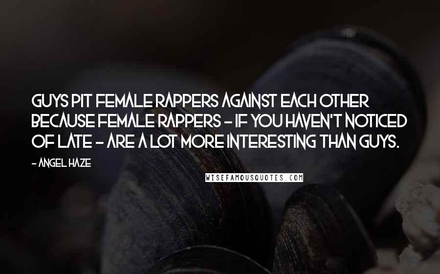 Angel Haze Quotes: Guys pit female rappers against each other because female rappers - if you haven't noticed of late - are a lot more interesting than guys.