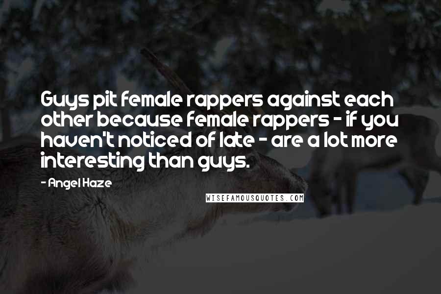 Angel Haze Quotes: Guys pit female rappers against each other because female rappers - if you haven't noticed of late - are a lot more interesting than guys.