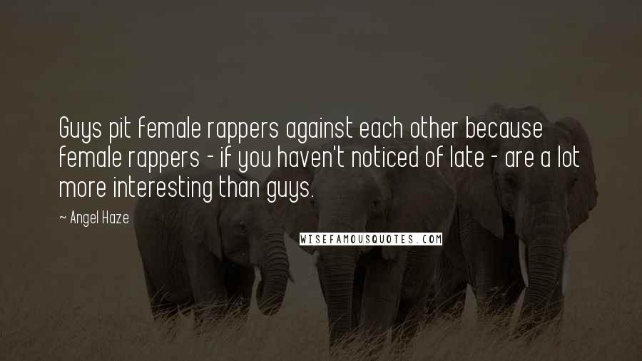 Angel Haze Quotes: Guys pit female rappers against each other because female rappers - if you haven't noticed of late - are a lot more interesting than guys.