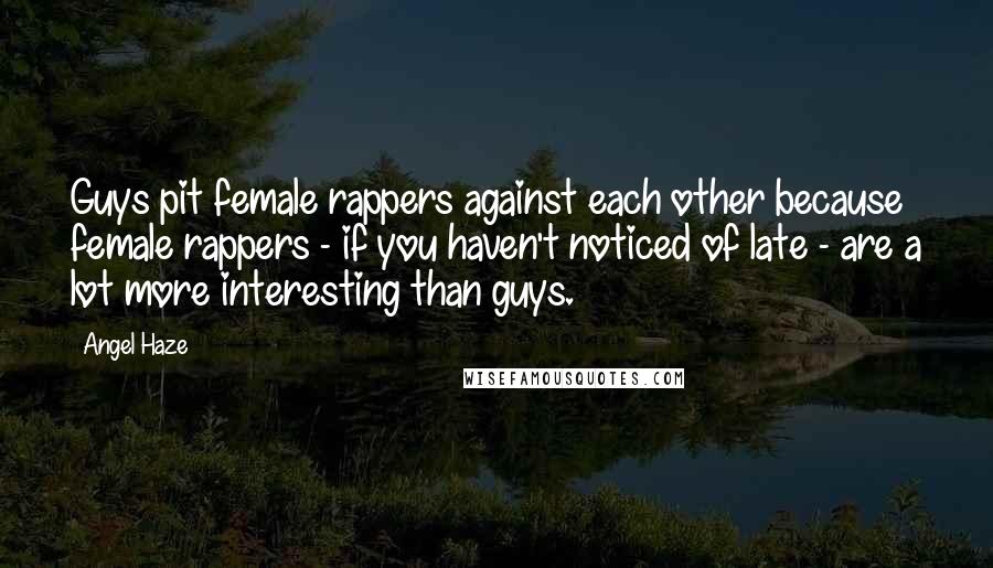 Angel Haze Quotes: Guys pit female rappers against each other because female rappers - if you haven't noticed of late - are a lot more interesting than guys.