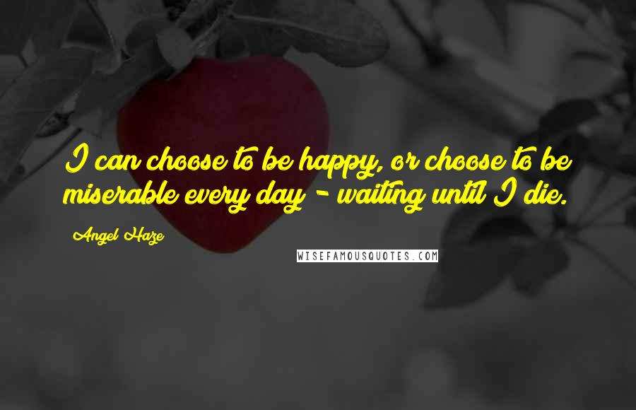 Angel Haze Quotes: I can choose to be happy, or choose to be miserable every day - waiting until I die.