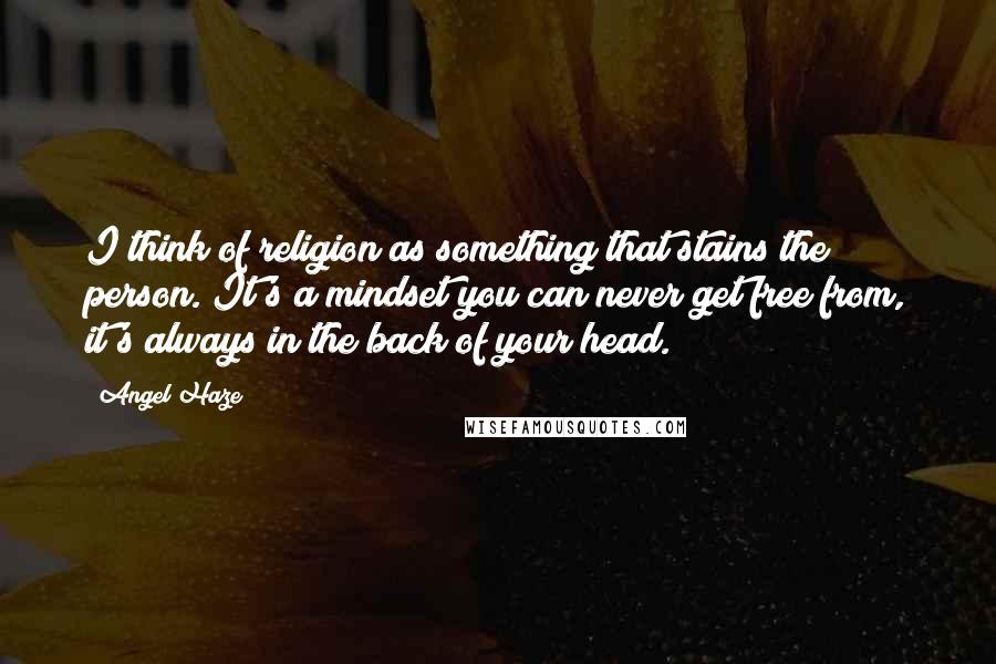 Angel Haze Quotes: I think of religion as something that stains the person. It's a mindset you can never get free from, it's always in the back of your head.