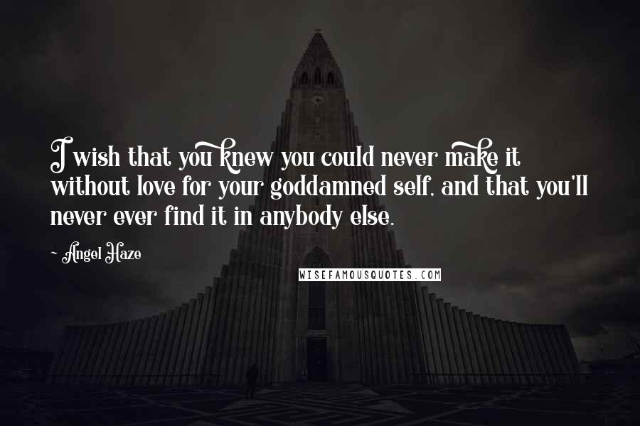 Angel Haze Quotes: I wish that you knew you could never make it without love for your goddamned self, and that you'll never ever find it in anybody else.