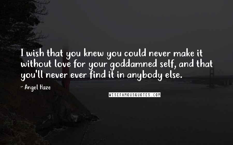 Angel Haze Quotes: I wish that you knew you could never make it without love for your goddamned self, and that you'll never ever find it in anybody else.