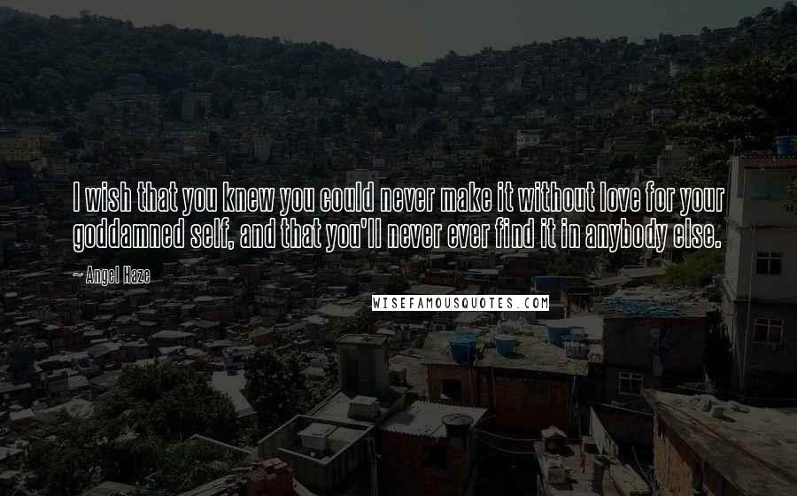 Angel Haze Quotes: I wish that you knew you could never make it without love for your goddamned self, and that you'll never ever find it in anybody else.