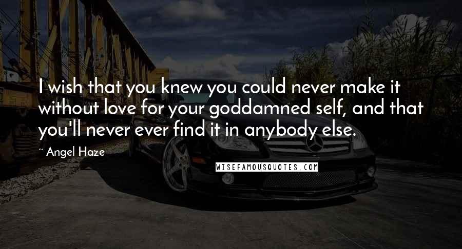 Angel Haze Quotes: I wish that you knew you could never make it without love for your goddamned self, and that you'll never ever find it in anybody else.