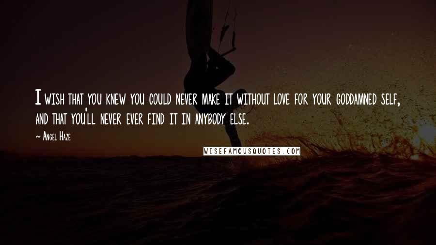 Angel Haze Quotes: I wish that you knew you could never make it without love for your goddamned self, and that you'll never ever find it in anybody else.