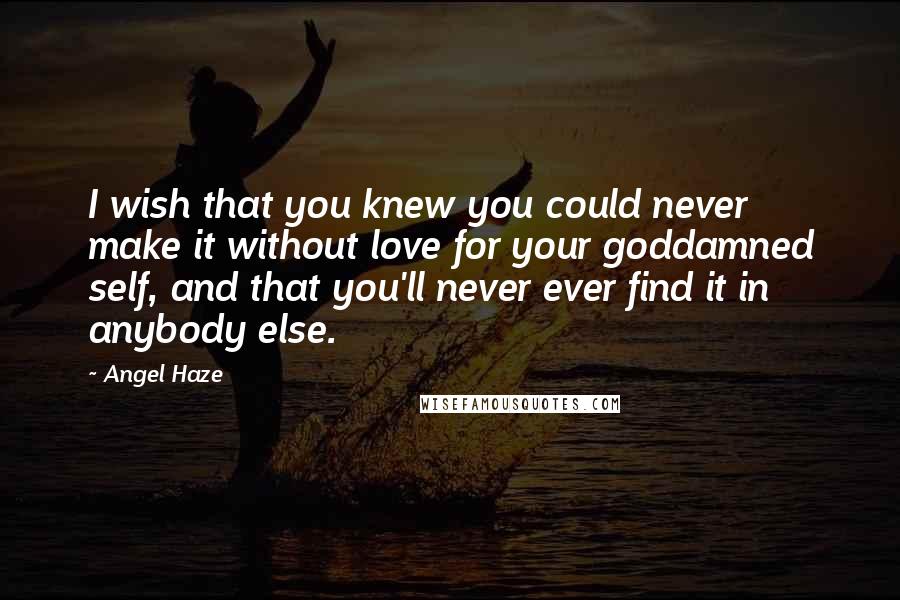 Angel Haze Quotes: I wish that you knew you could never make it without love for your goddamned self, and that you'll never ever find it in anybody else.