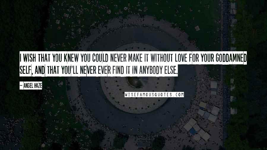 Angel Haze Quotes: I wish that you knew you could never make it without love for your goddamned self, and that you'll never ever find it in anybody else.