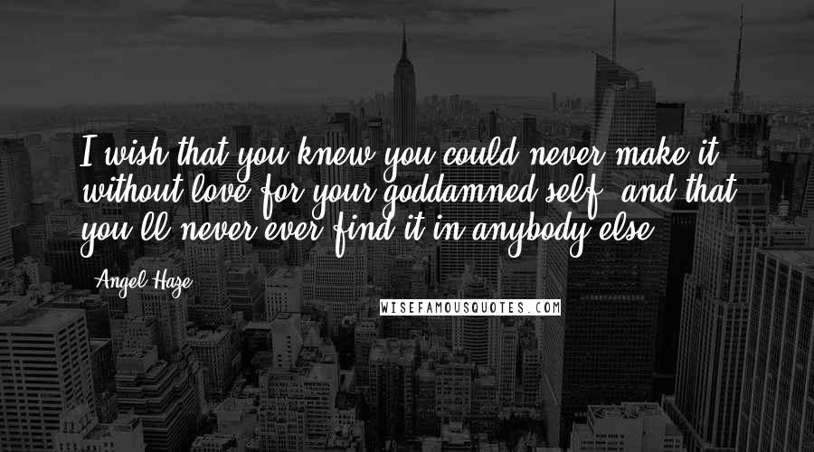 Angel Haze Quotes: I wish that you knew you could never make it without love for your goddamned self, and that you'll never ever find it in anybody else.