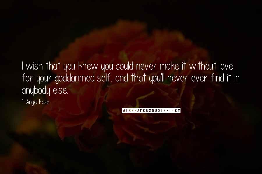 Angel Haze Quotes: I wish that you knew you could never make it without love for your goddamned self, and that you'll never ever find it in anybody else.