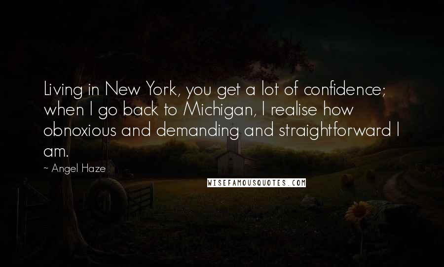 Angel Haze Quotes: Living in New York, you get a lot of confidence; when I go back to Michigan, I realise how obnoxious and demanding and straightforward I am.