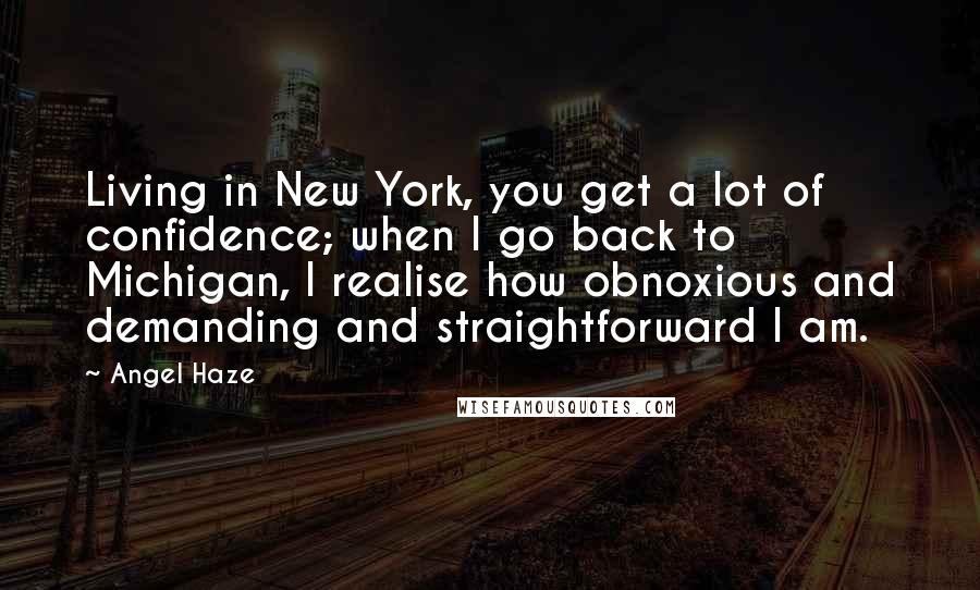 Angel Haze Quotes: Living in New York, you get a lot of confidence; when I go back to Michigan, I realise how obnoxious and demanding and straightforward I am.