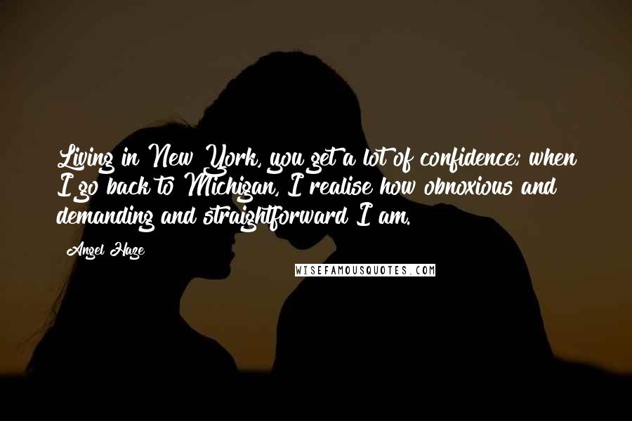 Angel Haze Quotes: Living in New York, you get a lot of confidence; when I go back to Michigan, I realise how obnoxious and demanding and straightforward I am.