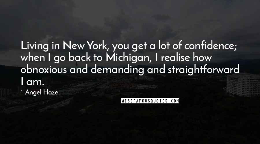 Angel Haze Quotes: Living in New York, you get a lot of confidence; when I go back to Michigan, I realise how obnoxious and demanding and straightforward I am.