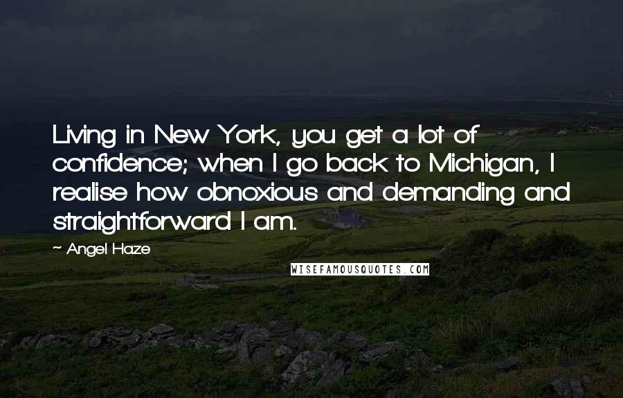 Angel Haze Quotes: Living in New York, you get a lot of confidence; when I go back to Michigan, I realise how obnoxious and demanding and straightforward I am.