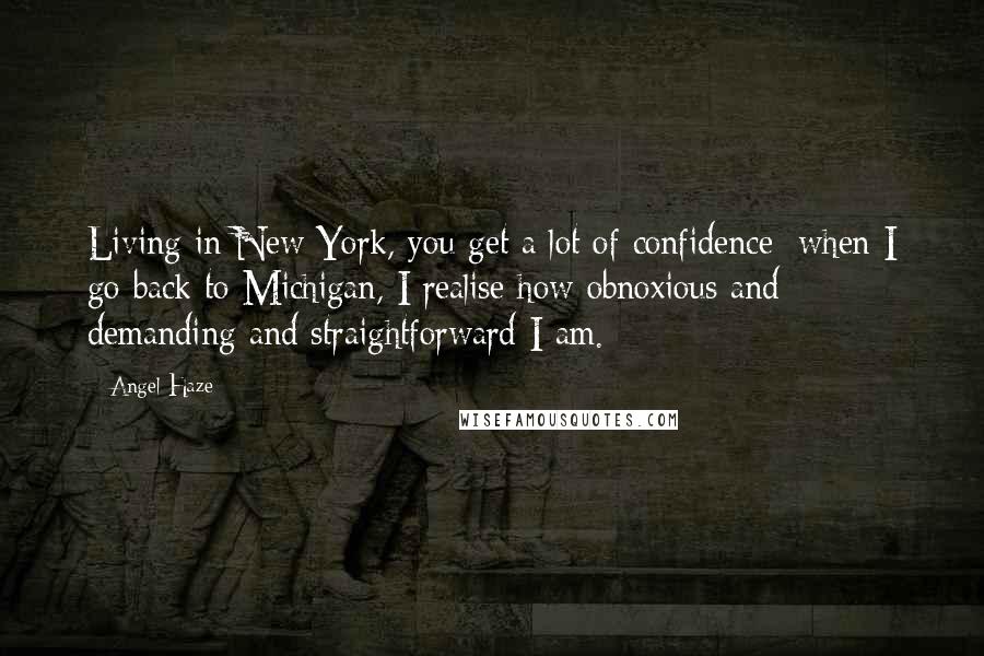 Angel Haze Quotes: Living in New York, you get a lot of confidence; when I go back to Michigan, I realise how obnoxious and demanding and straightforward I am.