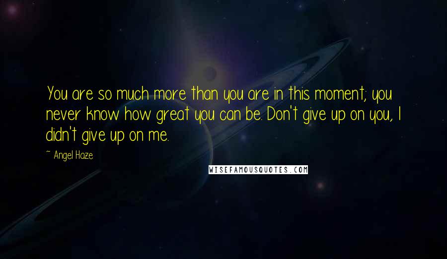 Angel Haze Quotes: You are so much more than you are in this moment; you never know how great you can be. Don't give up on you, I didn't give up on me.