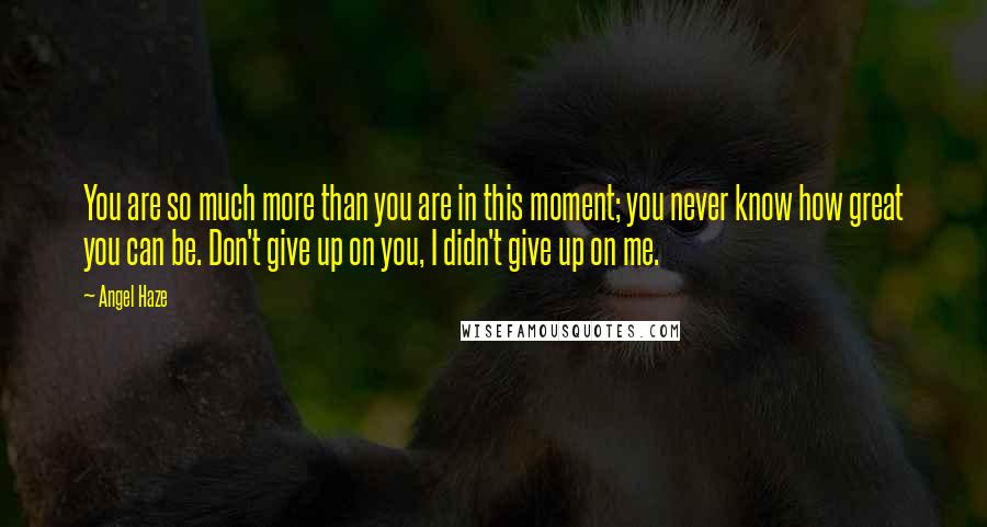 Angel Haze Quotes: You are so much more than you are in this moment; you never know how great you can be. Don't give up on you, I didn't give up on me.