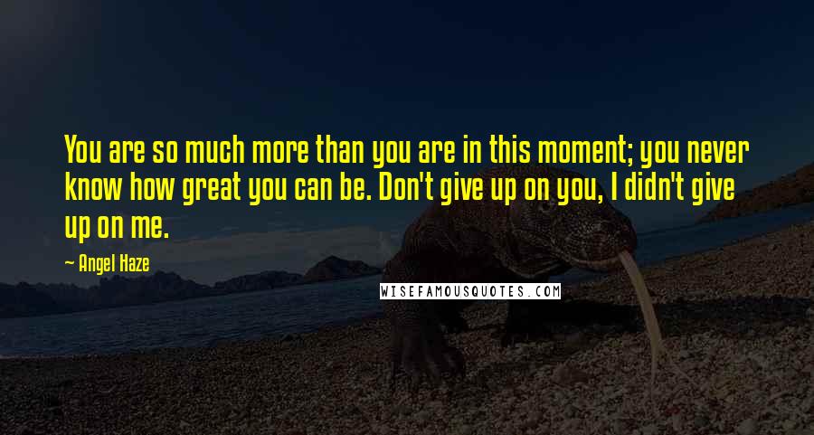 Angel Haze Quotes: You are so much more than you are in this moment; you never know how great you can be. Don't give up on you, I didn't give up on me.