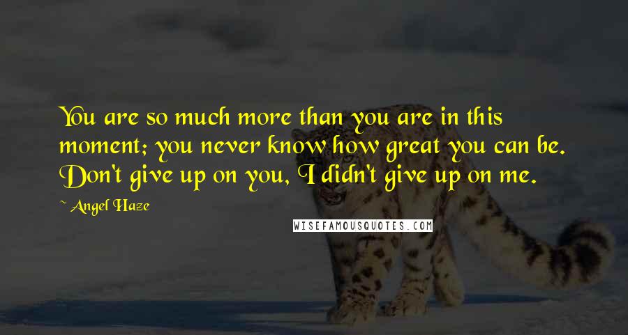 Angel Haze Quotes: You are so much more than you are in this moment; you never know how great you can be. Don't give up on you, I didn't give up on me.