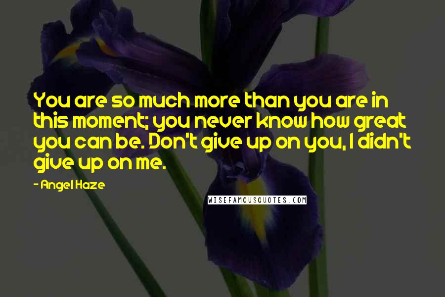 Angel Haze Quotes: You are so much more than you are in this moment; you never know how great you can be. Don't give up on you, I didn't give up on me.