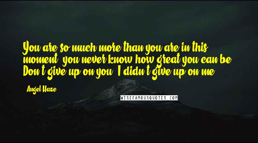 Angel Haze Quotes: You are so much more than you are in this moment; you never know how great you can be. Don't give up on you, I didn't give up on me.