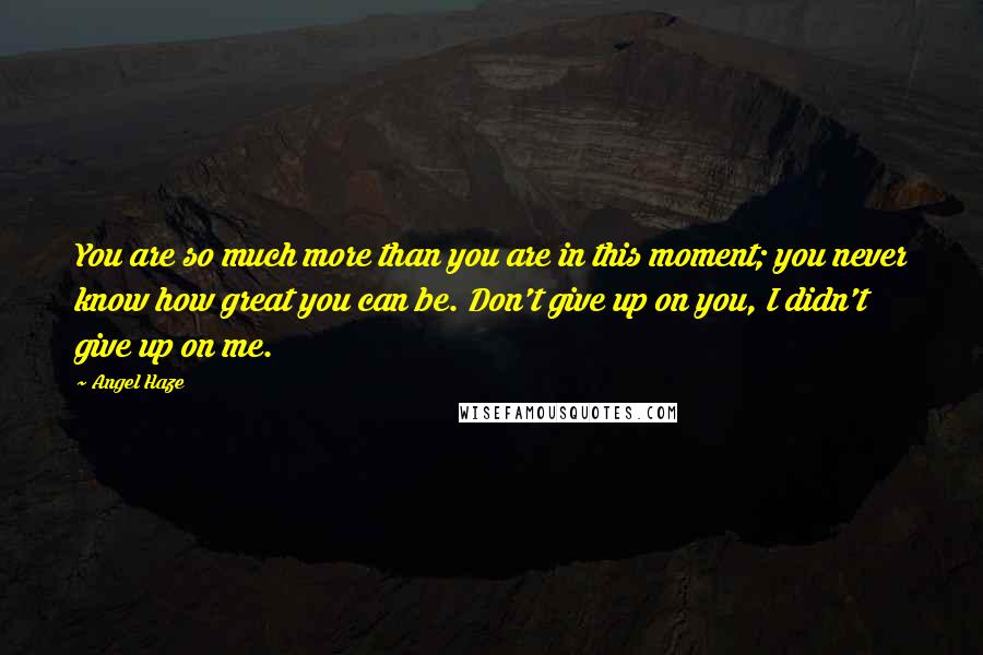 Angel Haze Quotes: You are so much more than you are in this moment; you never know how great you can be. Don't give up on you, I didn't give up on me.