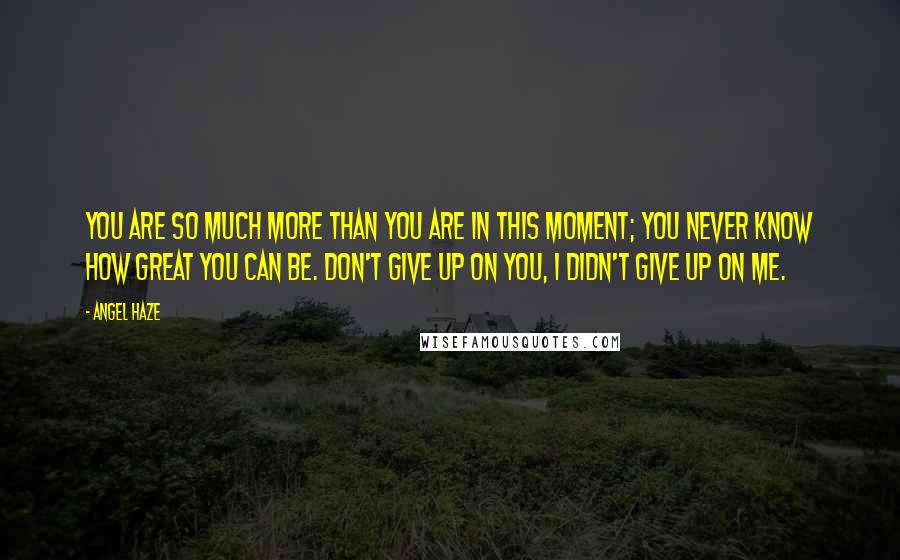 Angel Haze Quotes: You are so much more than you are in this moment; you never know how great you can be. Don't give up on you, I didn't give up on me.