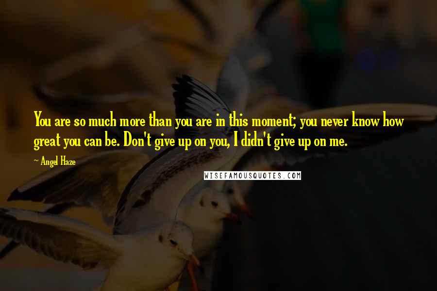 Angel Haze Quotes: You are so much more than you are in this moment; you never know how great you can be. Don't give up on you, I didn't give up on me.