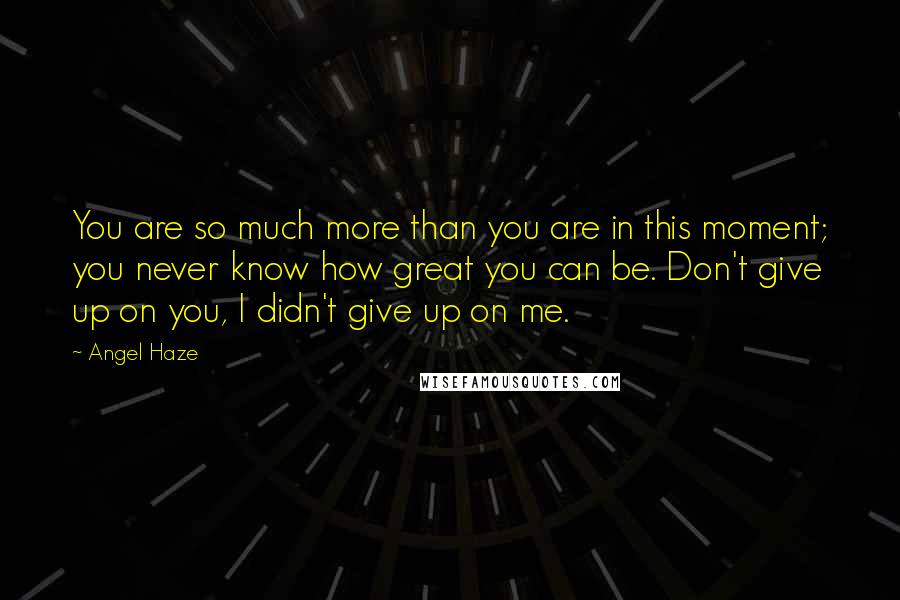 Angel Haze Quotes: You are so much more than you are in this moment; you never know how great you can be. Don't give up on you, I didn't give up on me.