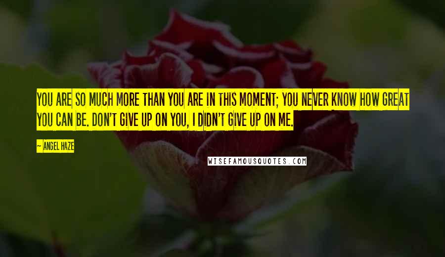 Angel Haze Quotes: You are so much more than you are in this moment; you never know how great you can be. Don't give up on you, I didn't give up on me.